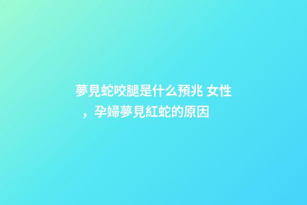 夢見蛇咬腿是什么預兆 女性，孕婦夢見紅蛇的原因